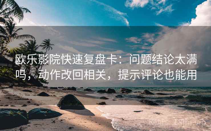 欧乐影院快速复盘卡：问题结论太满吗，动作改回相关，提示评论也能用