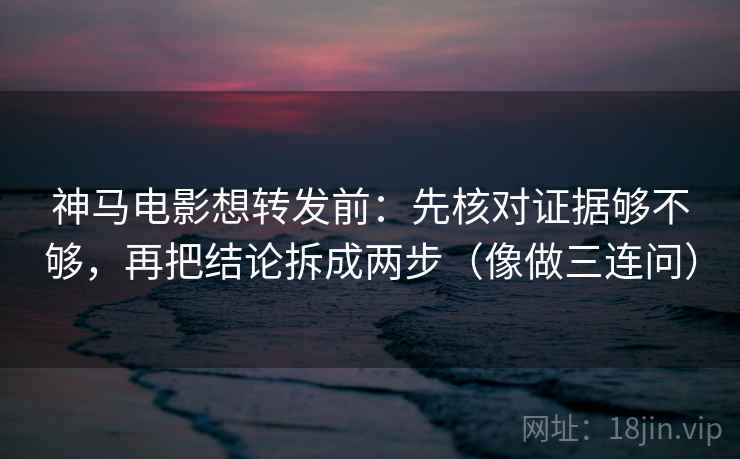 神马电影想转发前：先核对证据够不够，再把结论拆成两步（像做三连问）