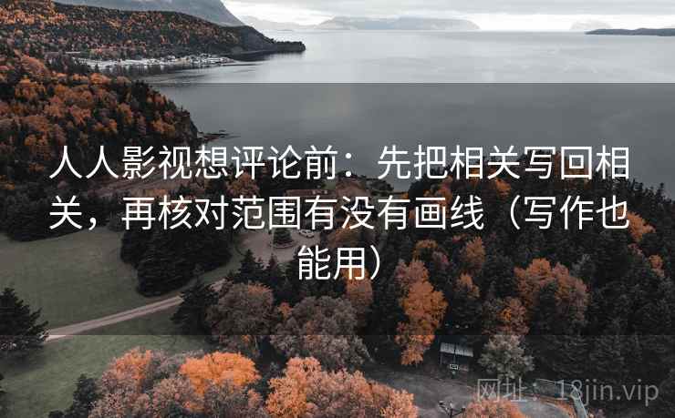 人人影视想评论前：先把相关写回相关，再核对范围有没有画线（写作也能用）