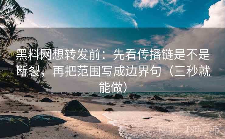 黑料网想转发前：先看传播链是不是断裂，再把范围写成边界句（三秒就能做）