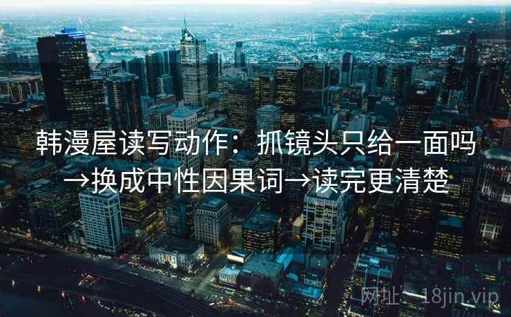 韩漫屋读写动作：抓镜头只给一面吗→换成中性因果词→读完更清楚