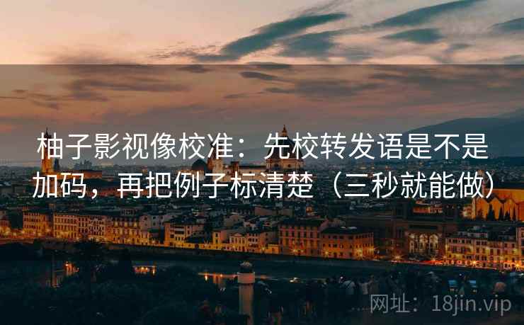 柚子影视像校准：先校转发语是不是加码，再把例子标清楚（三秒就能做）