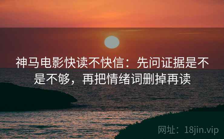 神马电影快读不快信：先问证据是不是不够，再把情绪词删掉再读