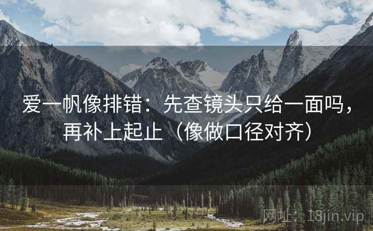 爱一帆像排错：先查镜头只给一面吗，再补上起止（像做口径对齐）