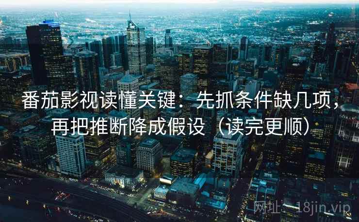 番茄影视读懂关键：先抓条件缺几项，再把推断降成假设（读完更顺）