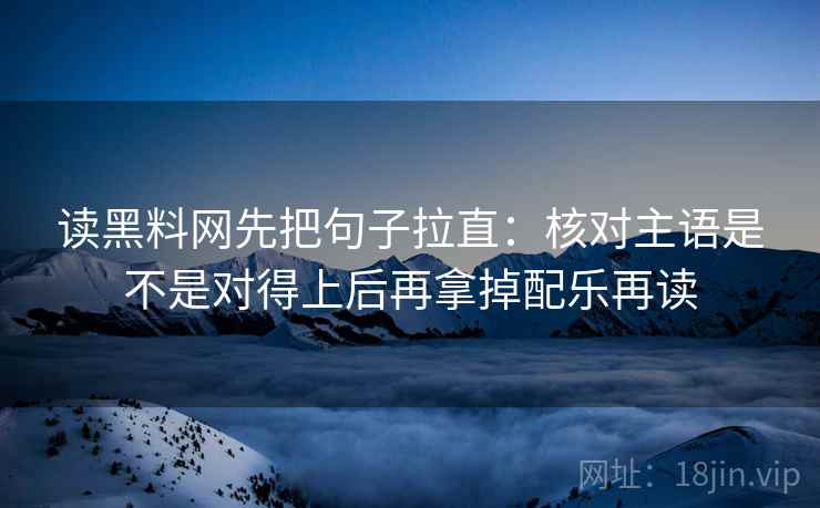 读黑料网先把句子拉直：核对主语是不是对得上后再拿掉配乐再读