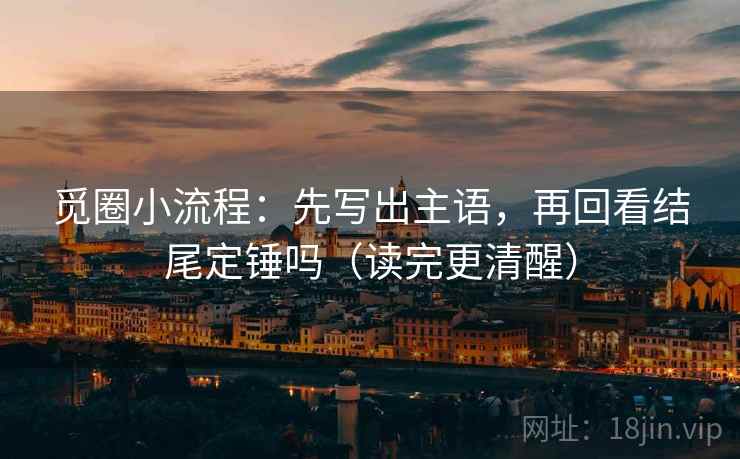 觅圈小流程：先写出主语，再回看结尾定锤吗（读完更清醒）