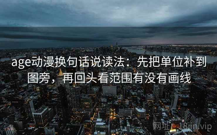 age动漫换句话说读法：先把单位补到图旁，再回头看范围有没有画线