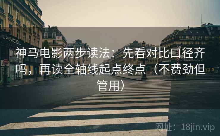 神马电影两步读法：先看对比口径齐吗，再读全轴线起点终点（不费劲但管用）