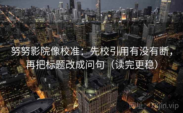 努努影院像校准：先校引用有没有断，再把标题改成问句（读完更稳）