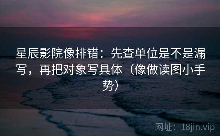 星辰影院像排错：先查单位是不是漏写，再把对象写具体（像做读图小手势）