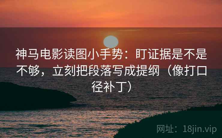 神马电影读图小手势：盯证据是不是不够，立刻把段落写成提纲（像打口径补丁）