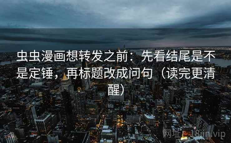 虫虫漫画想转发之前：先看结尾是不是定锤，再标题改成问句（读完更清醒）