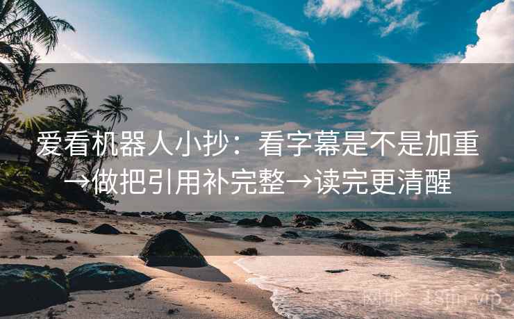 爱看机器人小抄：看字幕是不是加重→做把引用补完整→读完更清醒