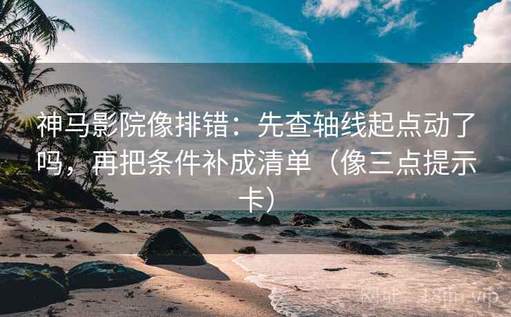 神马影院像排错：先查轴线起点动了吗，再把条件补成清单（像三点提示卡）