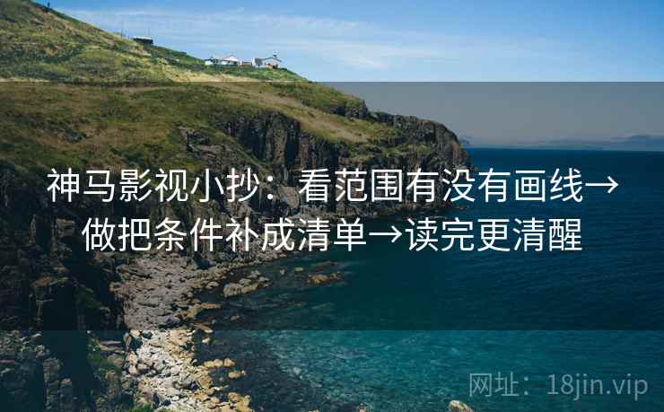 神马影视小抄：看范围有没有画线→做把条件补成清单→读完更清醒