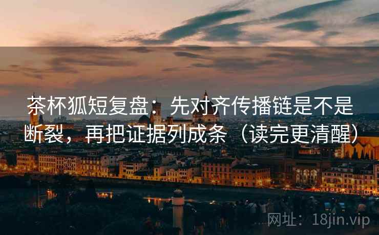 茶杯狐短复盘：先对齐传播链是不是断裂，再把证据列成条（读完更清醒）