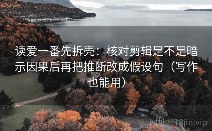 读爱一番先拆壳：核对剪辑是不是暗示因果后再把推断改成假设句（写作也能用）