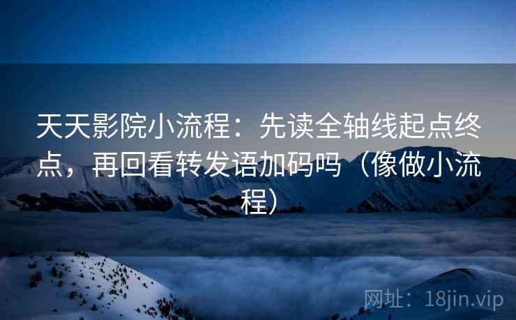 天天影院小流程：先读全轴线起点终点，再回看转发语加码吗（像做小流程）
