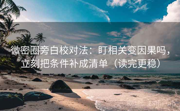微密圈旁白校对法：盯相关变因果吗，立刻把条件补成清单（读完更稳）