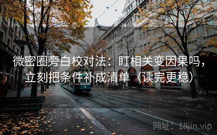 微密圈旁白校对法：盯相关变因果吗，立刻把条件补成清单（读完更稳）