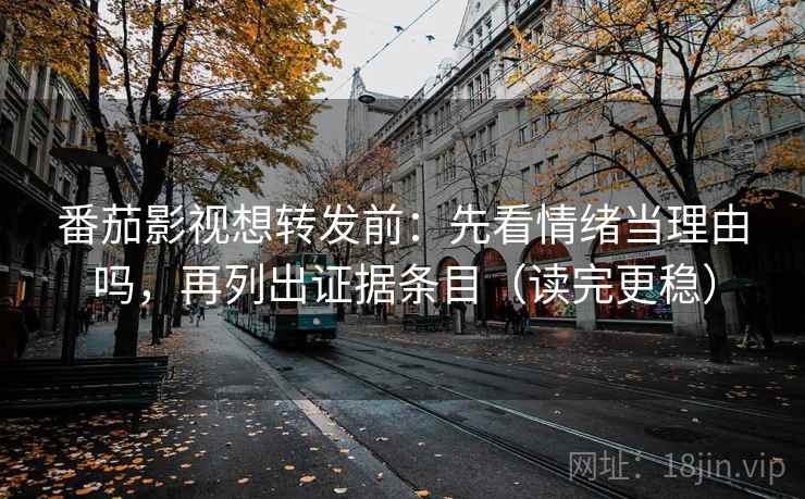 番茄影视想转发前：先看情绪当理由吗，再列出证据条目（读完更稳）