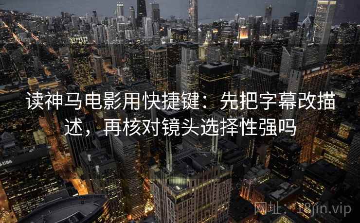 读神马电影用快捷键：先把字幕改描述，再核对镜头选择性强吗