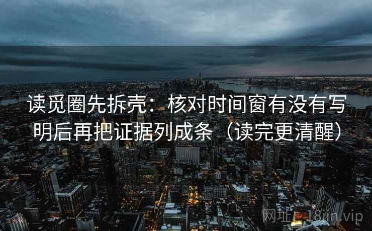 读觅圈先拆壳：核对时间窗有没有写明后再把证据列成条（读完更清醒）