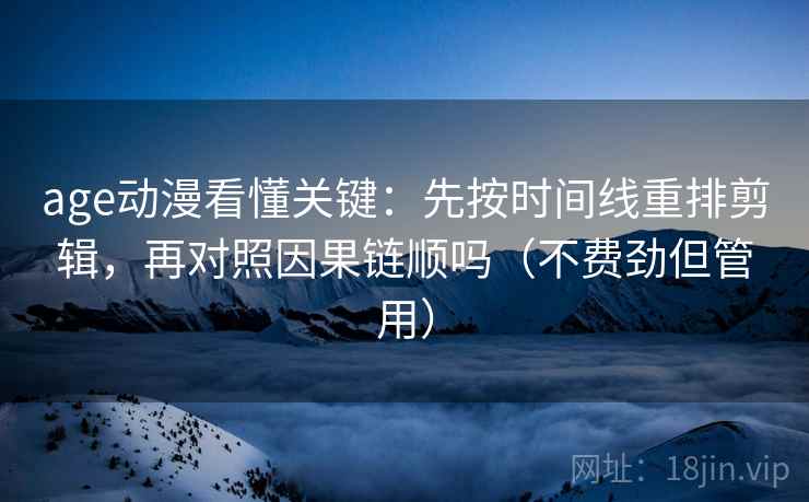 age动漫看懂关键：先按时间线重排剪辑，再对照因果链顺吗（不费劲但管用）