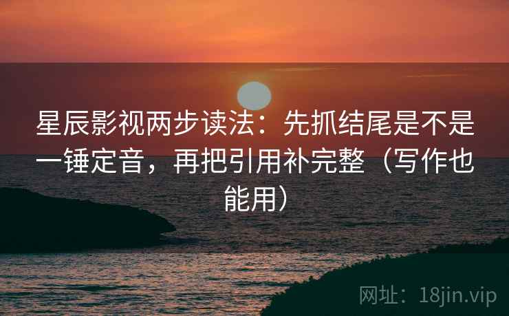 星辰影视两步读法：先抓结尾是不是一锤定音，再把引用补完整（写作也能用）