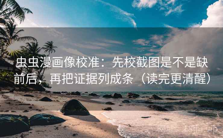 虫虫漫画像校准：先校截图是不是缺前后，再把证据列成条（读完更清醒）
