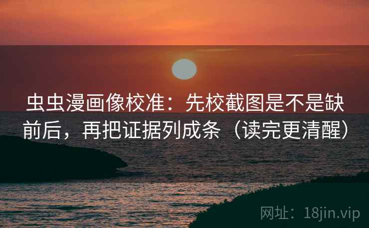 虫虫漫画像校准：先校截图是不是缺前后，再把证据列成条（读完更清醒）
