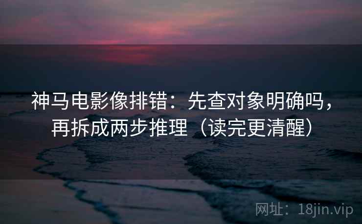 神马电影像排错：先查对象明确吗，再拆成两步推理（读完更清醒）
