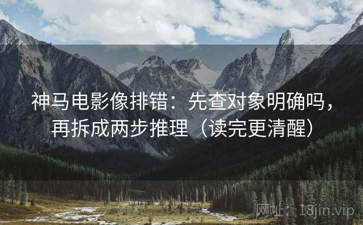 神马电影像排错：先查对象明确吗，再拆成两步推理（读完更清醒）
