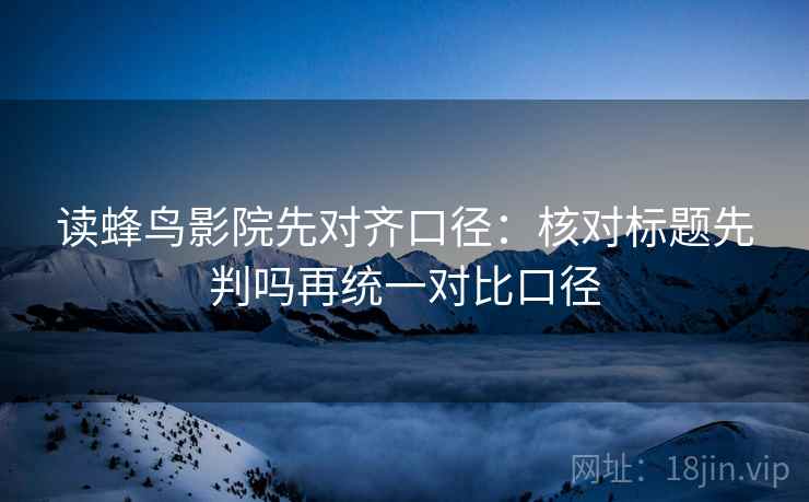 读蜂鸟影院先对齐口径：核对标题先判吗再统一对比口径