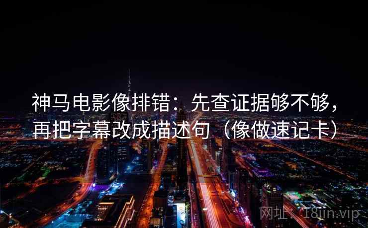 神马电影像排错：先查证据够不够，再把字幕改成描述句（像做速记卡）