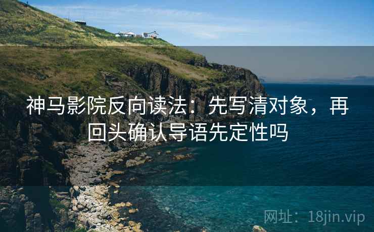 神马影院反向读法：先写清对象，再回头确认导语先定性吗