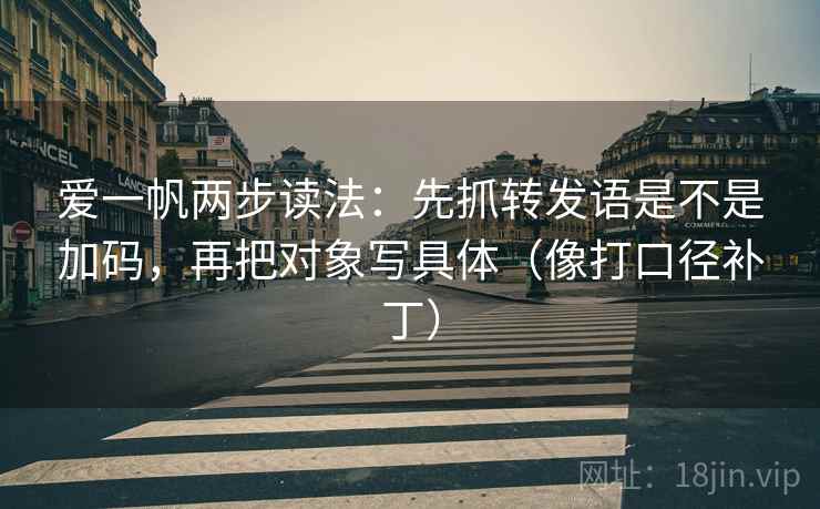 爱一帆两步读法：先抓转发语是不是加码，再把对象写具体（像打口径补丁）