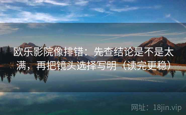 欧乐影院像排错：先查结论是不是太满，再把镜头选择写明（读完更稳）