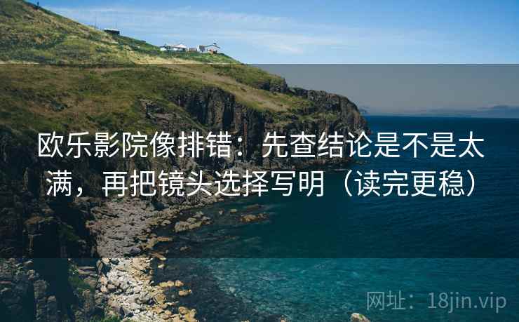 欧乐影院像排错：先查结论是不是太满，再把镜头选择写明（读完更稳）