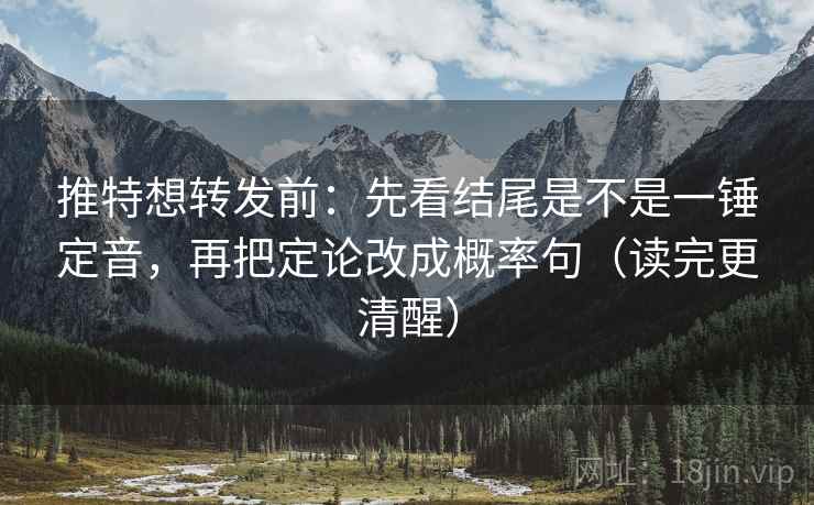 推特想转发前：先看结尾是不是一锤定音，再把定论改成概率句（读完更清醒）
