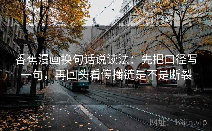 香蕉漫画换句话说读法：先把口径写一句，再回头看传播链是不是断裂