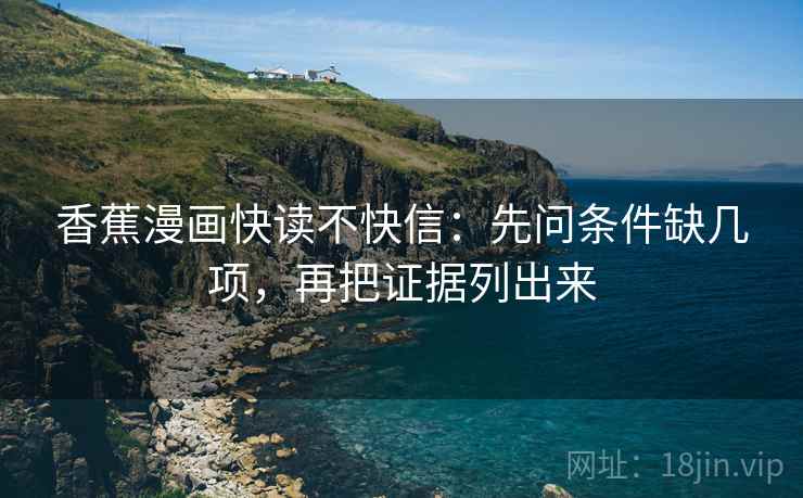 香蕉漫画快读不快信：先问条件缺几项，再把证据列出来