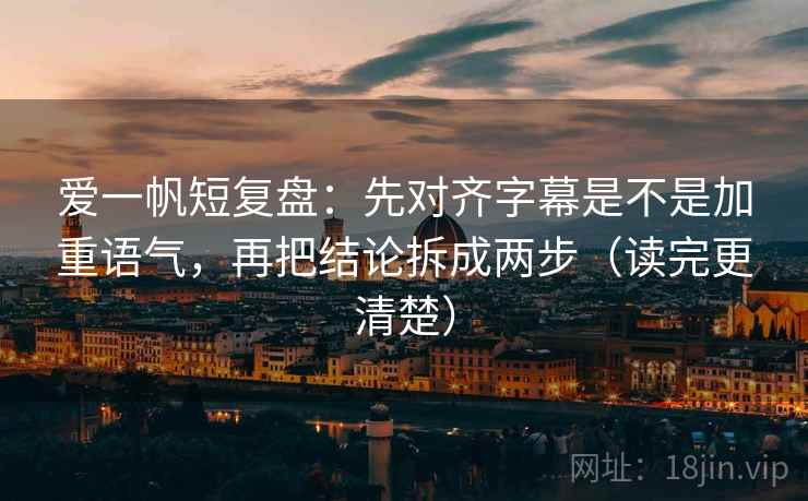 爱一帆短复盘：先对齐字幕是不是加重语气，再把结论拆成两步（读完更清楚）