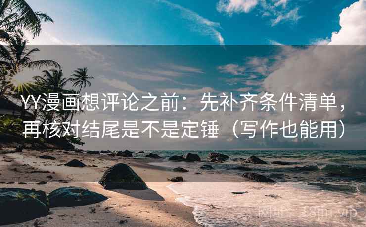 YY漫画想评论之前：先补齐条件清单，再核对结尾是不是定锤（写作也能用）