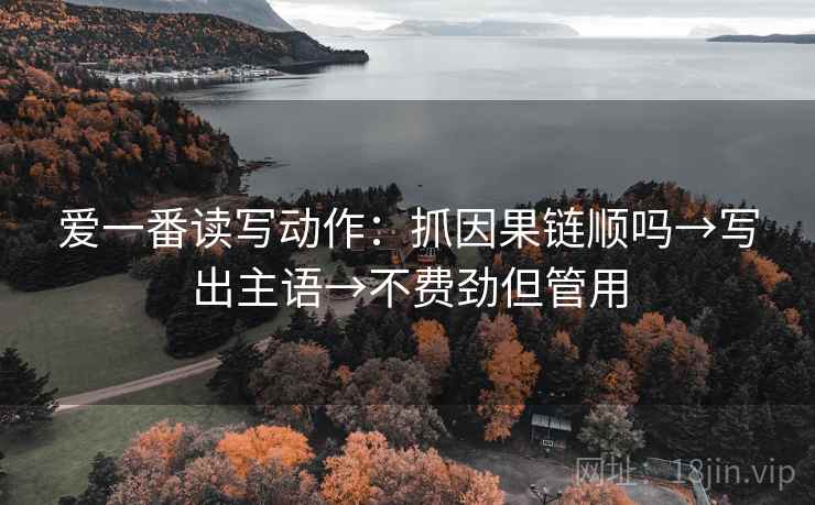 爱一番读写动作：抓因果链顺吗→写出主语→不费劲但管用