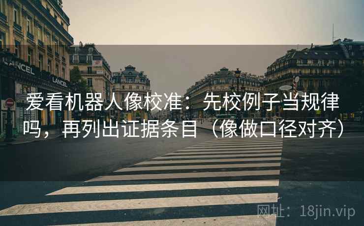 爱看机器人像校准：先校例子当规律吗，再列出证据条目（像做口径对齐）