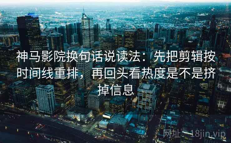 神马影院换句话说读法：先把剪辑按时间线重排，再回头看热度是不是挤掉信息