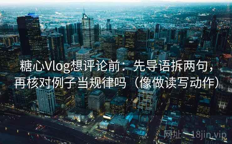 糖心Vlog想评论前：先导语拆两句，再核对例子当规律吗（像做读写动作）
