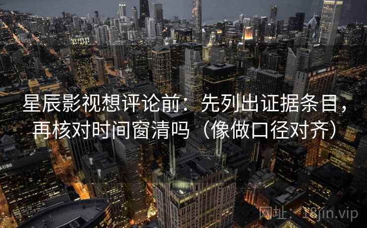 星辰影视想评论前：先列出证据条目，再核对时间窗清吗（像做口径对齐）